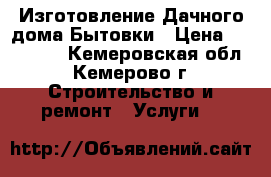 Изготовление Дачного дома/Бытовки › Цена ­ 150 000 - Кемеровская обл., Кемерово г. Строительство и ремонт » Услуги   